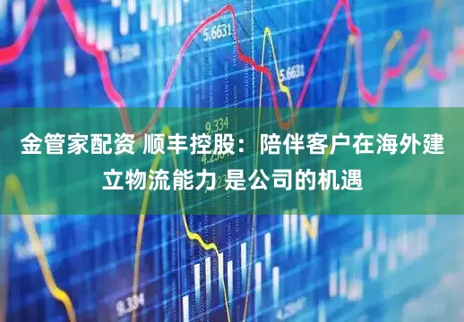 金管家配资 顺丰控股：陪伴客户在海外建立物流能力 是公司的机遇