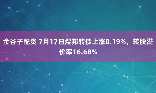 金谷子配资 7月17日煜邦转债上涨0.19%,转股溢价率16.68%