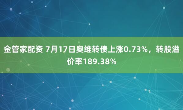 金管家配资 7月17日奥维转债上涨0.73%,转股溢价率189.38%