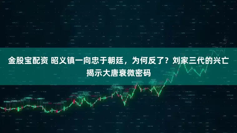 金股宝配资 昭义镇一向忠于朝廷,为何反了?刘家三代的兴亡揭示大唐衰微密码