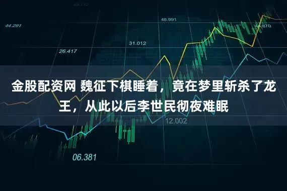金股配资网 魏征下棋睡着，竟在梦里斩杀了龙王，从此以后李世民彻夜难眠