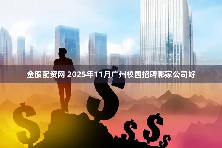 金股配资网 2025年11月广州校园招聘哪家公司好